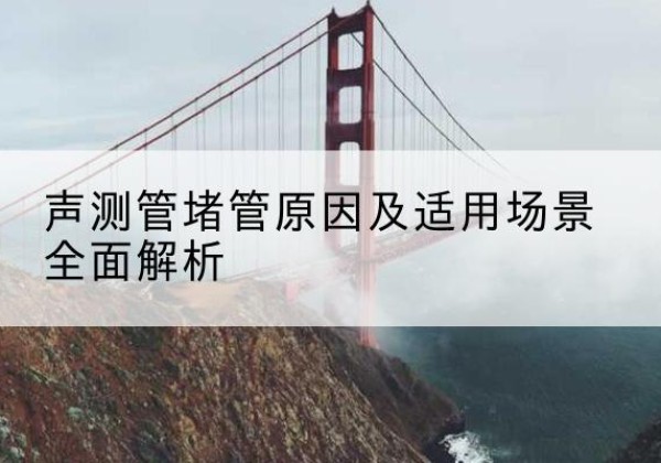 涞水声测管堵管的主要原因有哪些？-声测管堵管原因及适用场景全面解析