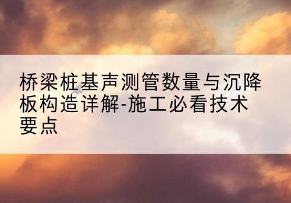 涞水桩基需要预埋几根声测管？-桥梁桩基声测管数量与沉降板构造详解-施工必看技术要点